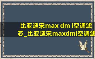 比亚迪宋max dm i空调滤芯_比亚迪宋maxdmi空调滤芯在哪里